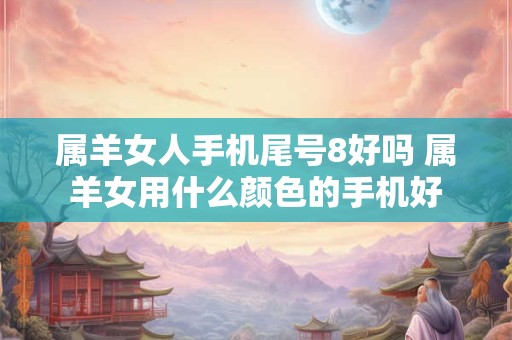 属羊女人手机尾号8好吗 属羊女用什么颜色的手机好