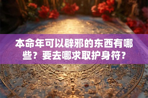 本命年可以辟邪的东西有哪些？要去哪求取护身符？
