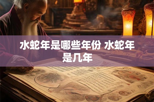 水蛇年是哪些年份 水蛇年是几年