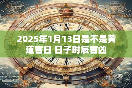 2025年1月13日是不是黄道吉日 日子时辰吉凶