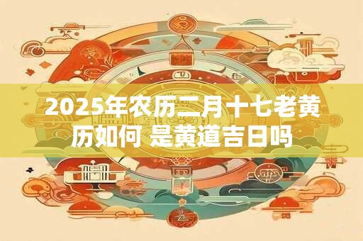 2026年农历二月十七老黄历如何 是黄道吉日吗