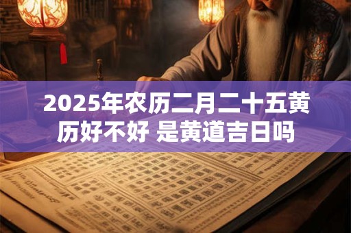 2025年农历二月二十五黄历好不好 是黄道吉日吗 2025年农历二月二十五黄历好不好 是黄道吉日吗