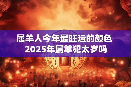 属羊人今年最旺运的颜色 2025年属羊犯太岁吗