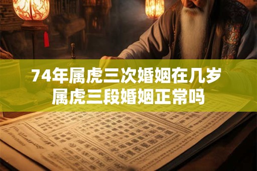 74年属虎三次婚姻在几岁 属虎三段婚姻正常吗