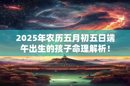 2025年农历五月初五日端午出生的孩子命理解析！