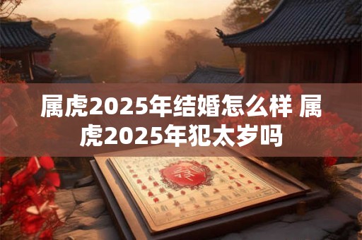 属虎2025年结婚怎么样 属虎2025年犯太岁吗