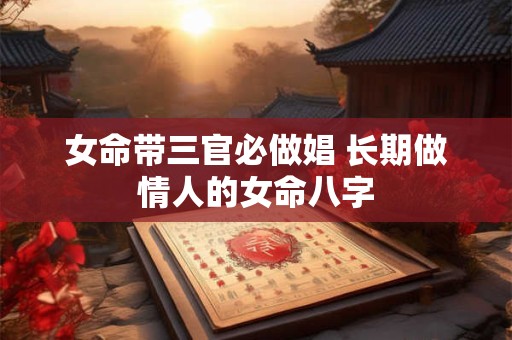 女命带三官必做娼 长期做情人的女命八字
