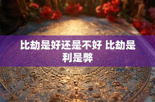 比劫是好还是不好 比劫是利是弊