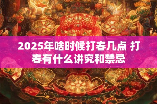 2025年啥时候打春几点 打春有什么讲究和禁忌
