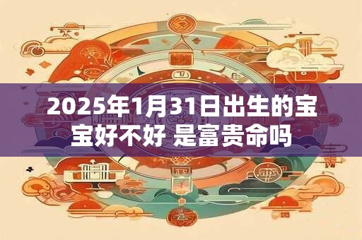 2025年1月31日出生的宝宝好不好 是富贵命吗