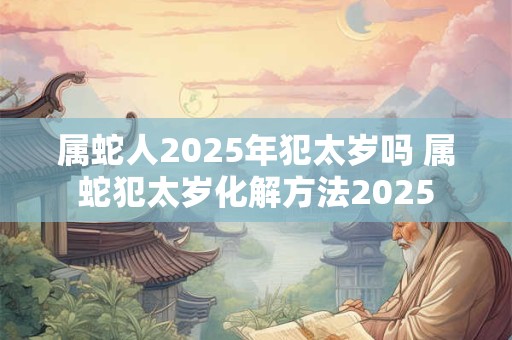 属蛇人2025年犯太岁吗 属蛇犯太岁化解方法2025