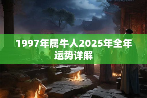 1997年属牛人2025年全年运势详解