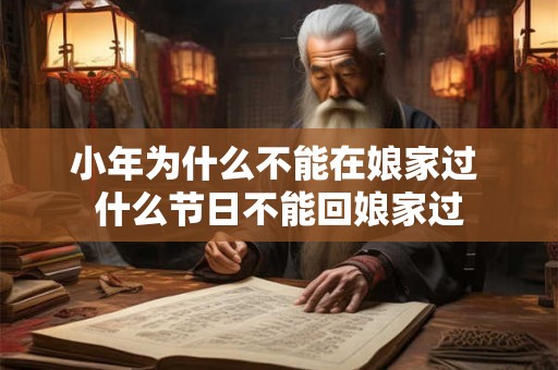 小年为什么不能在娘家过 什么节日不能回娘家过