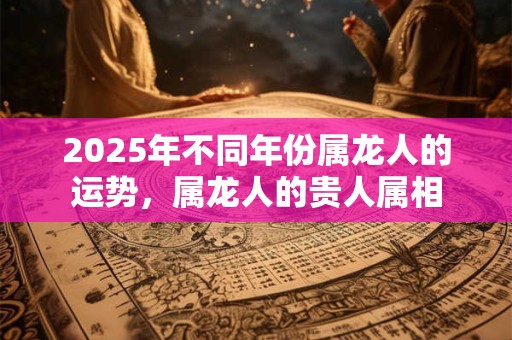 2026年不同年份属龙人的运势,属龙人的贵人属相 2026年不同年份属龙人的运势,属龙人的贵人属相