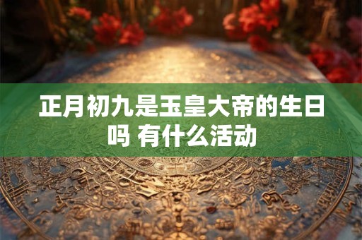 正月初九是玉皇大帝的生日吗 有什么活动