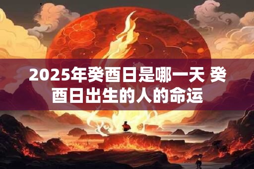 2025年癸酉日是哪一天 癸酉日出生的人的命运