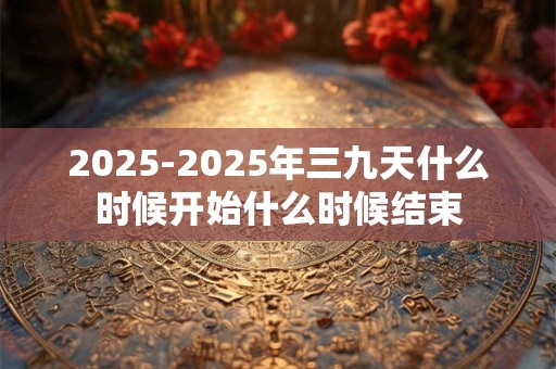 2025-2025年三九天什么时候开始什么时候结束