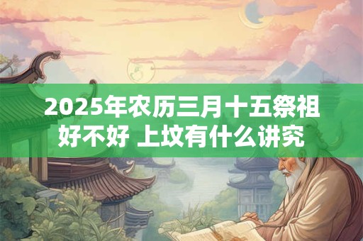 2025年农历三月十五祭祖好不好 上坟有什么讲究