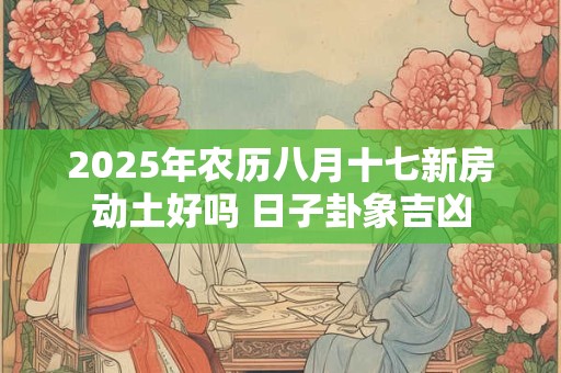 2025年农历八月十七新房动土好吗 日子卦象吉凶