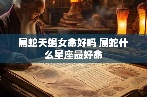 属蛇天蝎女命好吗 属蛇什么星座最好命
