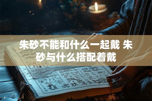朱砂不能和什么一起戴 朱砂与什么搭配着戴