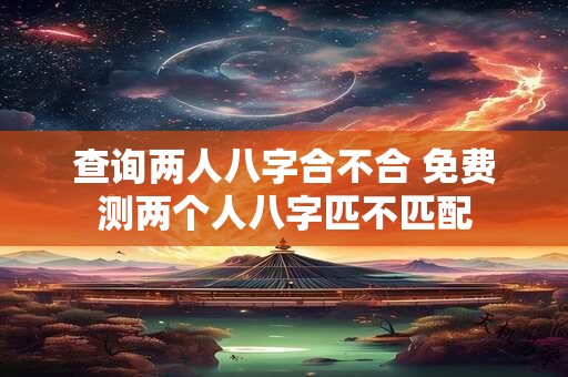 查询两人八字合不合 免费测两个人八字匹不匹配