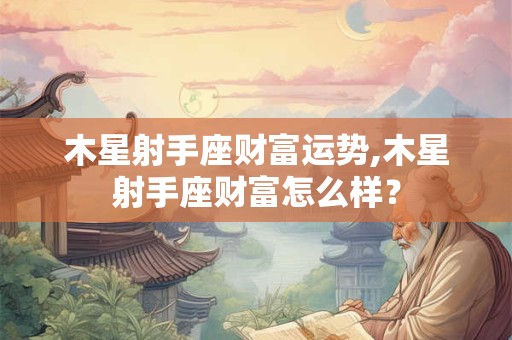 木星射手座财富运势,木星射手座财富怎么样？