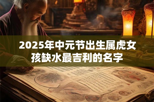 2025年中元节出生属虎女孩缺水最吉利的名字