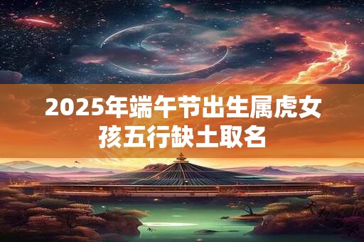 2025年端午节出生属虎女孩五行缺土取名