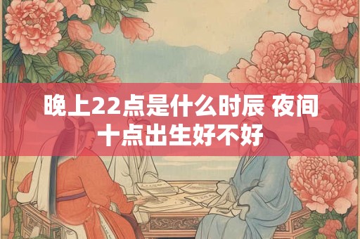 晚上22点是什么时辰 夜间十点出生好不好