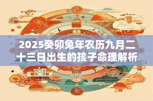 2025癸卯兔年农历九月二十三日出生的孩子命理解析！