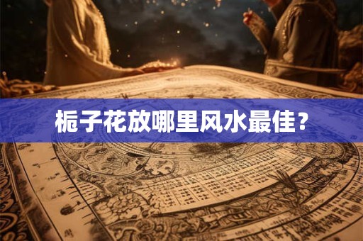 栀子花放哪里风水最佳？