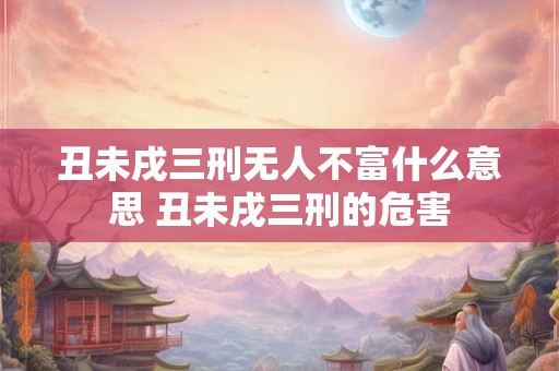 丑未戌三刑无人不富什么意思 丑未戌三刑的危害