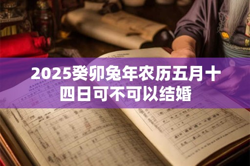 2025癸卯兔年农历五月十四日可不可以结婚