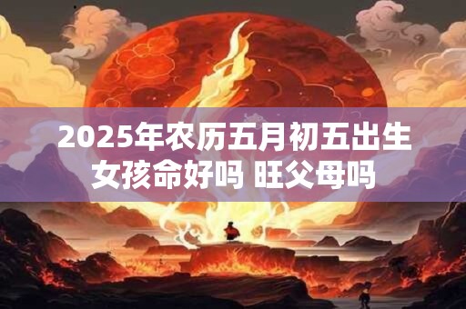 2026年农历五月初五出生女孩命好吗 旺父母吗