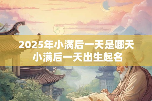 2025年小满后一天是哪天 小满后一天出生起名 2025年小满后一天是哪天 小满后一天出生起名