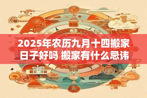 2025年农历九月十四搬家日子好吗 搬家有什么忌讳