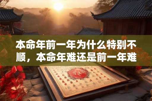 本命年前一年为什么特别不顺，本命年难还是前一年难？