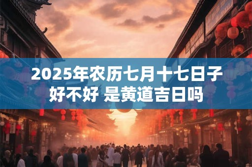 2025年农历七月十七日子好不好 是黄道吉日吗