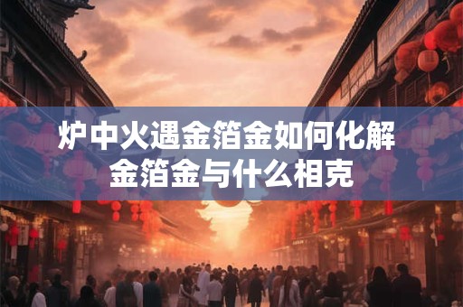 炉中火遇金箔金如何化解 金箔金与什么相克