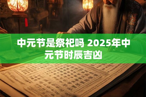 中元节是祭祀吗 2026年中元节时辰吉凶
