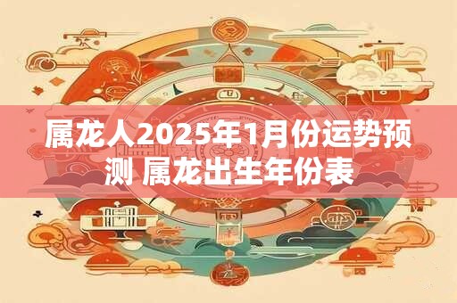 属龙人2025年1月份运势预测 属龙出生年份表