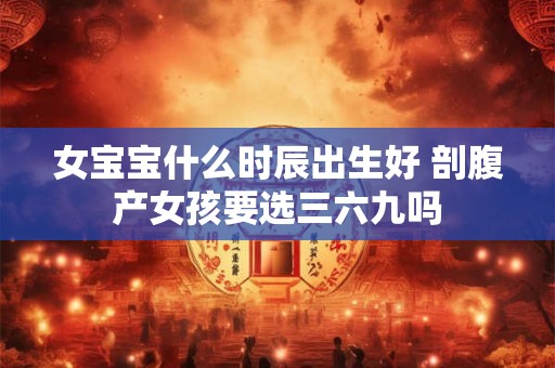 女宝宝什么时辰出生好 剖腹产女孩要选三六九吗