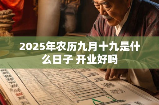 2025年农历九月十九是什么日子 开业好吗