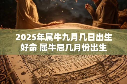 2025年属牛九月几日出生好命 属牛忌几月份出生 2025年属牛九月几日出生好命 属牛忌几月份出生