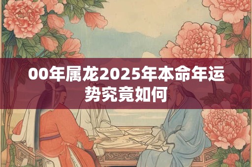 00年属龙2025年本命年运势究竟如何