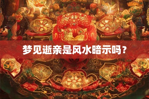 梦见逝亲是风水暗示吗？