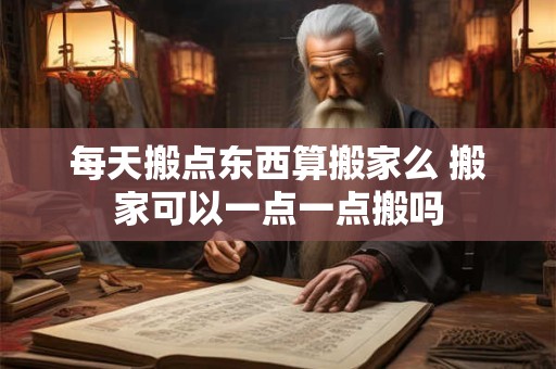 每天搬点东西算搬家么 搬家可以一点一点搬吗