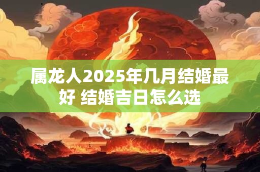 属龙人2025年几月结婚最好 结婚吉日怎么选