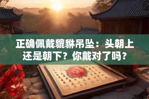 正确佩戴貔貅吊坠：头朝上还是朝下？你戴对了吗？